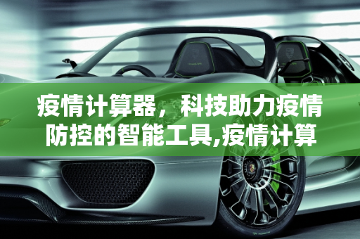 疫情计算器，科技助力疫情防控的智能工具,疫情计算器