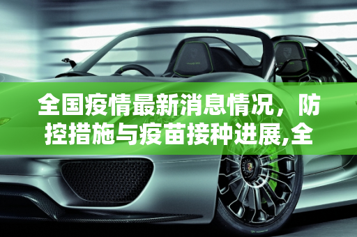 全国疫情最新消息情况，防控措施与疫苗接种进展,全国疫情最新消息情况