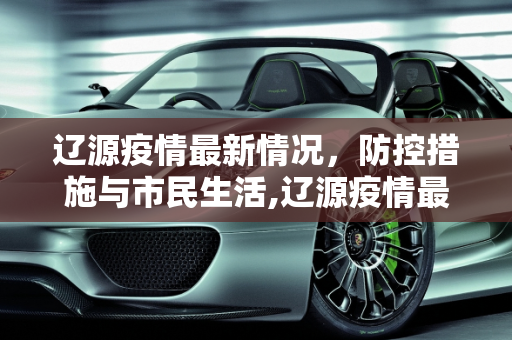 辽源疫情最新情况，防控措施与市民生活,辽源疫情最新情况