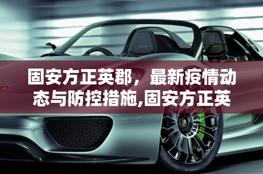 固安方正英郡，最新疫情动态与防控措施,固安方正英郡最新疫情