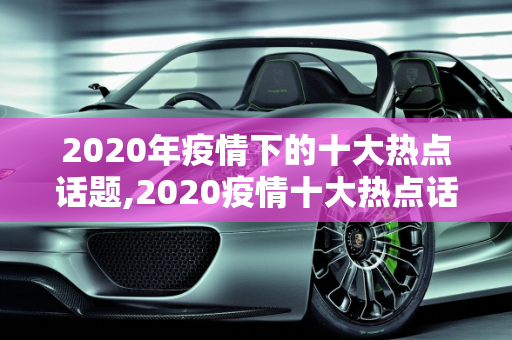 2020年疫情下的十大热点话题,2020疫情十大热点话题