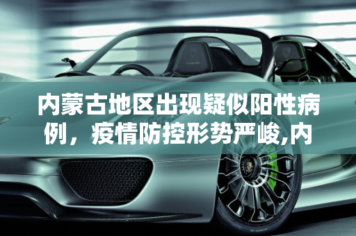 内蒙古地区出现疑似阳性病例，疫情防控形势严峻,内蒙古发现疑似阳性