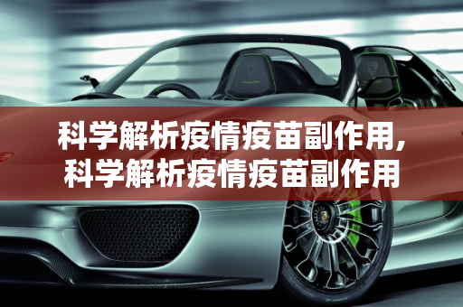 科学解析疫情疫苗副作用,科学解析疫情疫苗副作用