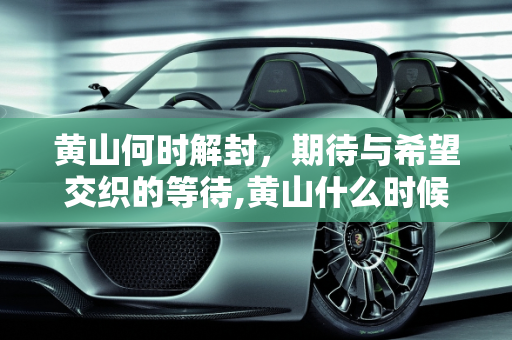 黄山何时解封，期待与希望交织的等待,黄山什么时候能解封