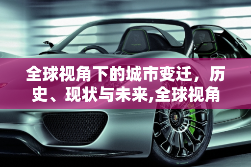 全球视角下的城市变迁，历史、现状与未来,全球视角下的城市变迁