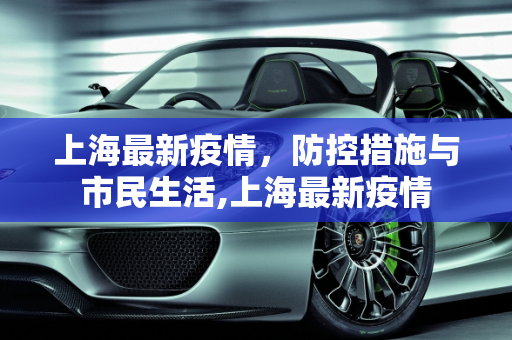 上海最新疫情，防控措施与市民生活,上海最新疫情