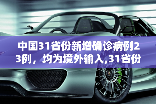 中国31省份新增确诊病例23例，均为境外输入,31省份新增确诊23例均为境外输入