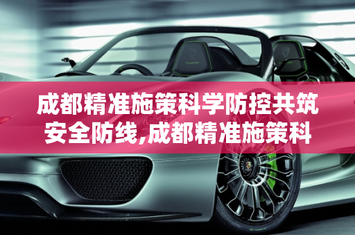 成都精准施策科学防控共筑安全防线,成都精准施策科学防控共筑安全防线