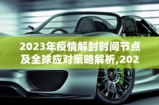 2023年疫情解封时间节点及全球应对策略解析,2023年疫情解封时间节点及全球应对策略解析