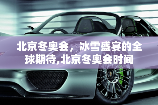 北京冬奥会，冰雪盛宴的全球期待,北京冬奥会时间