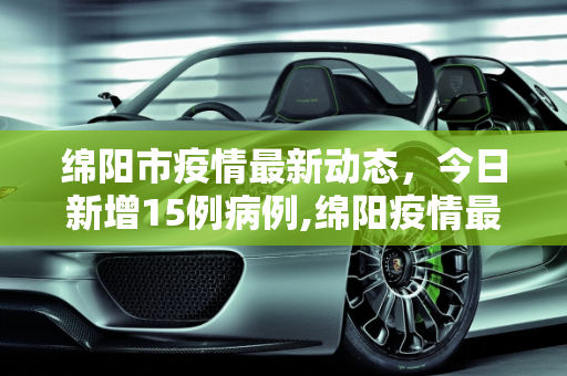绵阳市疫情最新动态，今日新增15例病例,绵阳疫情最新消息今天新增了15例