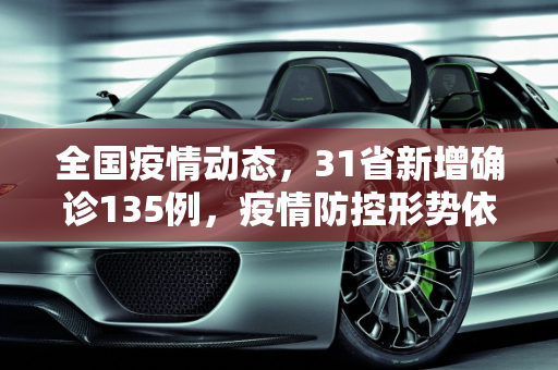 全国疫情动态，31省新增确诊135例，疫情防控形势依旧严峻,31省新增确诊135例