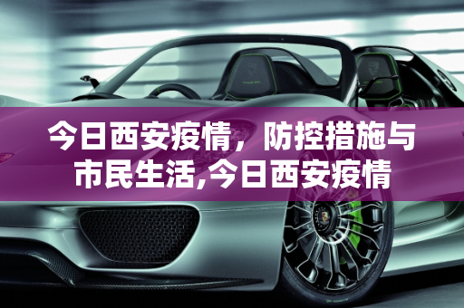 今日西安疫情，防控措施与市民生活,今日西安疫情