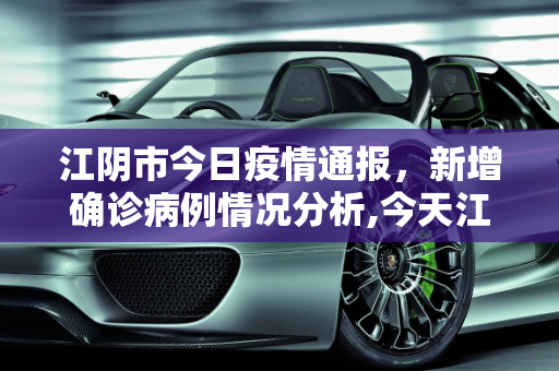 江阴市今日疫情通报，新增确诊病例情况分析,今天江阴确诊