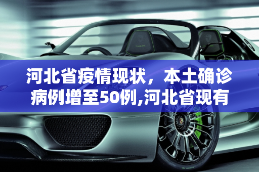河北省疫情现状，本土确诊病例增至50例,河北省现有本土确诊病例50例