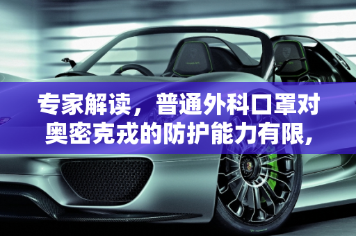 专家解读，普通外科口罩对奥密克戎的防护能力有限,专家:普通外科口罩无法防奥密克戎