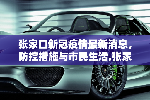 张家口新冠疫情最新消息，防控措施与市民生活,张家口新冠疫情最新消息