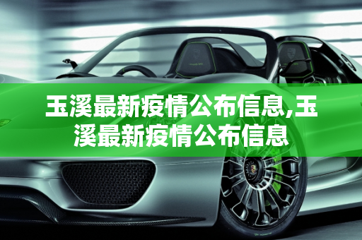 玉溪最新疫情公布信息,玉溪最新疫情公布信息