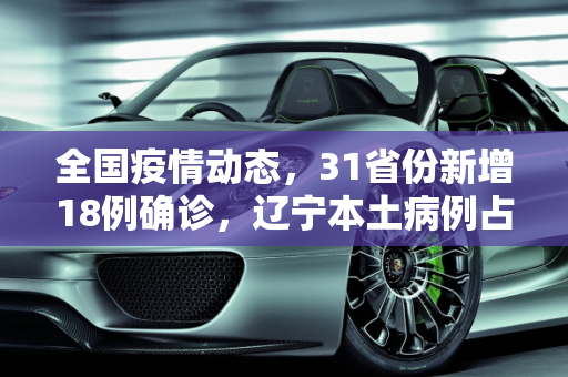 全国疫情动态，31省份新增18例确诊，辽宁本土病例占4例,31省份新增确诊18例本土4例在辽宁