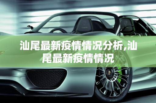 汕尾最新疫情情况分析,汕尾最新疫情情况