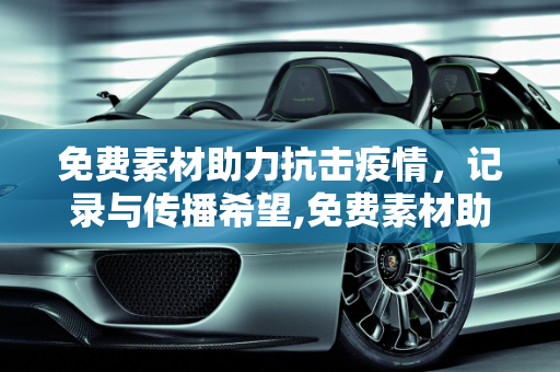 免费素材助力抗击疫情，记录与传播希望,免费素材助力抗击疫情记录与传播希望