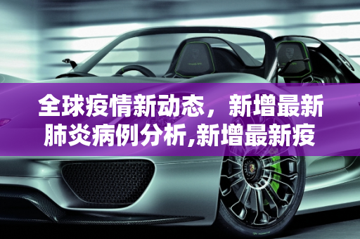 全球疫情新动态，新增最新肺炎病例分析,新增最新疫情肺炎