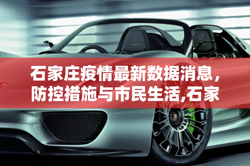 石家庄疫情最新数据消息，防控措施与市民生活,石家庄疫情最新数据消息