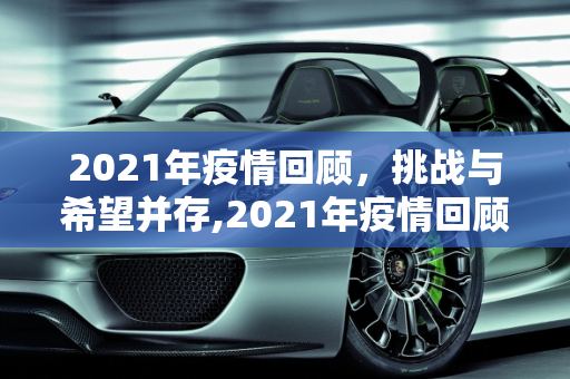 2021年疫情回顾，挑战与希望并存,2021年疫情回顾