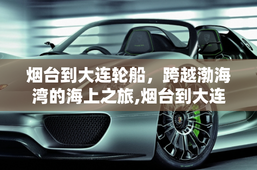 烟台到大连轮船，跨越渤海湾的海上之旅,烟台到大连轮船