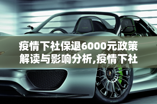 疫情下社保退6000元政策解读与影响分析,疫情下社保退6000元政策解读与影响分析