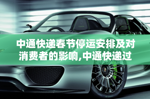 中通快递春节停运安排及对消费者的影响,中通快递过年停运几天