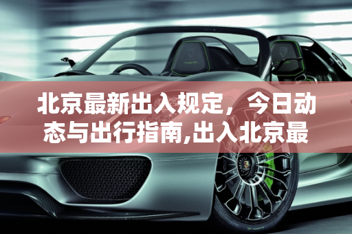 北京最新出入规定，今日动态与出行指南,出入北京最新规定今天