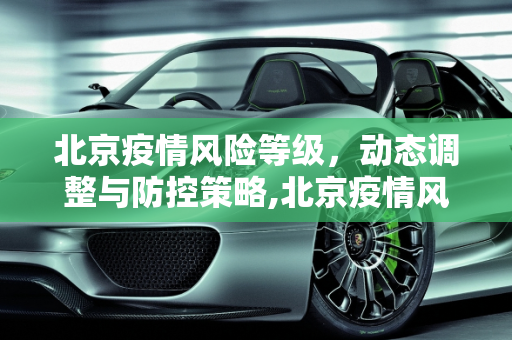 北京疫情风险等级，动态调整与防控策略,北京疫情风险等级