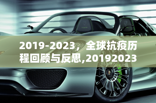 2019-2023，全球抗疫历程回顾与反思,20192023全球抗疫历程回顾与反思