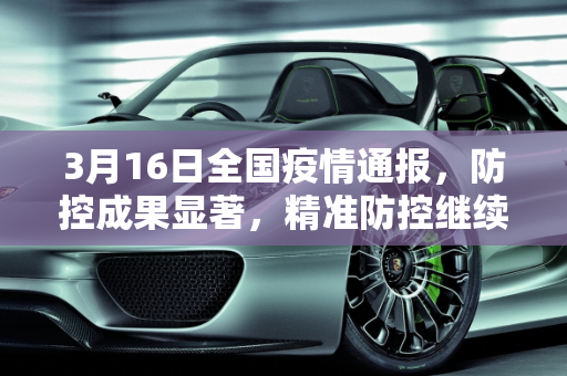 3月16日全国疫情通报，防控成果显著，精准防控继续,3月16日全国疫情通报