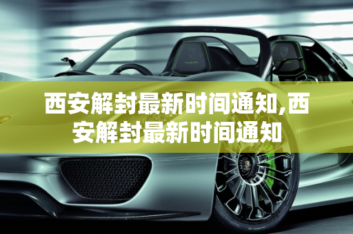 西安解封最新时间通知,西安解封最新时间通知