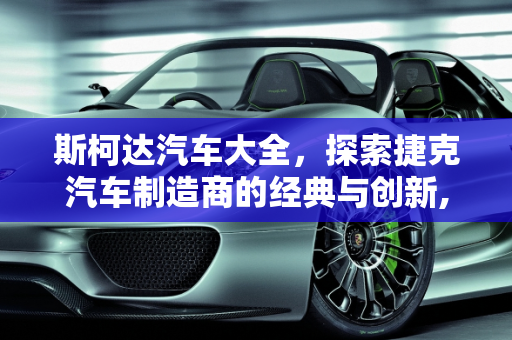 斯柯达汽车大全，探索捷克汽车制造商的经典与创新,斯柯达汽车大全