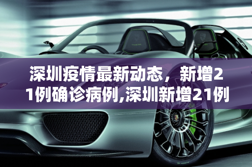 深圳疫情最新动态，新增21例确诊病例,深圳新增21例确诊病例
