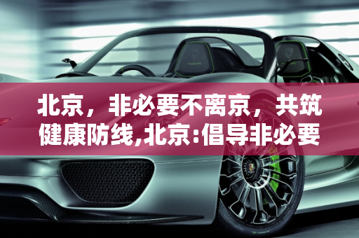 北京，非必要不离京，共筑健康防线,北京:倡导非必要不离开本区域