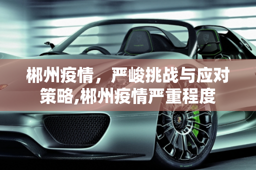 郴州疫情，严峻挑战与应对策略,郴州疫情严重程度