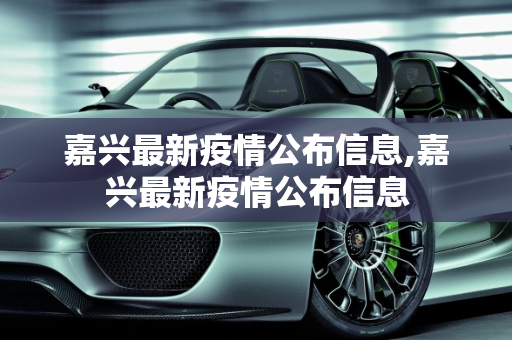 嘉兴最新疫情公布信息,嘉兴最新疫情公布信息