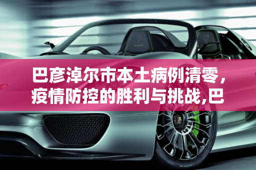 巴彦淖尔市本土病例清零，疫情防控的胜利与挑战,巴彦倬尔本土病例