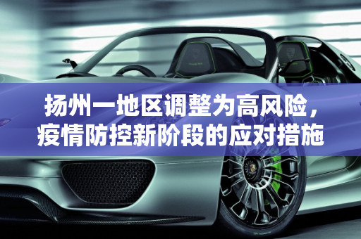 扬州一地区调整为高风险，疫情防控新阶段的应对措施,扬州一地区调整为高风险