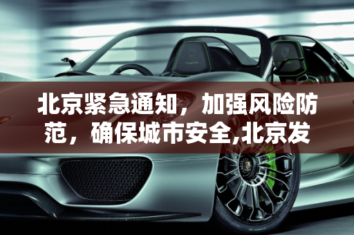 北京紧急通知，加强风险防范，确保城市安全,北京发紧急通知做好风险防范
