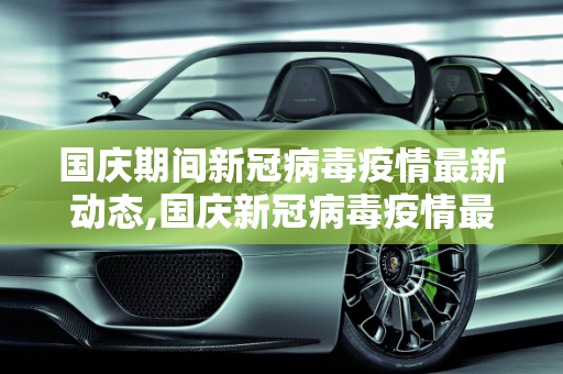国庆期间新冠病毒疫情最新动态,国庆新冠病毒疫情最新