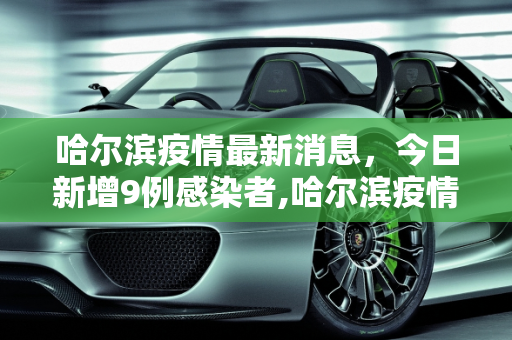 哈尔滨疫情最新消息，今日新增9例感染者,哈尔滨疫情最新消息今天又增加9人