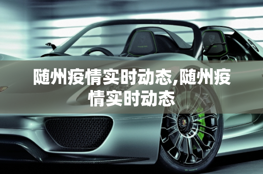 随州疫情实时动态,随州疫情实时动态