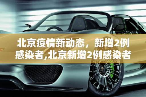 北京疫情新动态，新增2例感染者,北京新增2例感染者