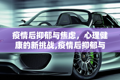 疫情后抑郁与焦虑，心理健康的新挑战,疫情后抑郁与焦虑