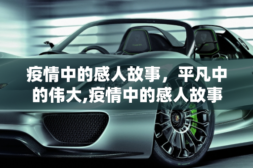 疫情中的感人故事，平凡中的伟大,疫情中的感人故事